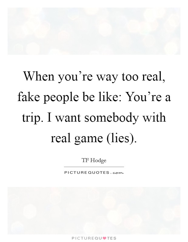When you're way too real, fake people be like: You're a trip. I want somebody with real game (lies). Picture Quote #1