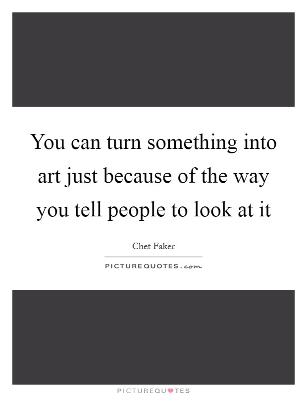 You can turn something into art just because of the way you tell people to look at it Picture Quote #1