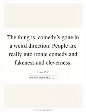 The thing is, comedy’s gone in a weird direction. People are really into ironic comedy and fakeness and cleverness Picture Quote #1
