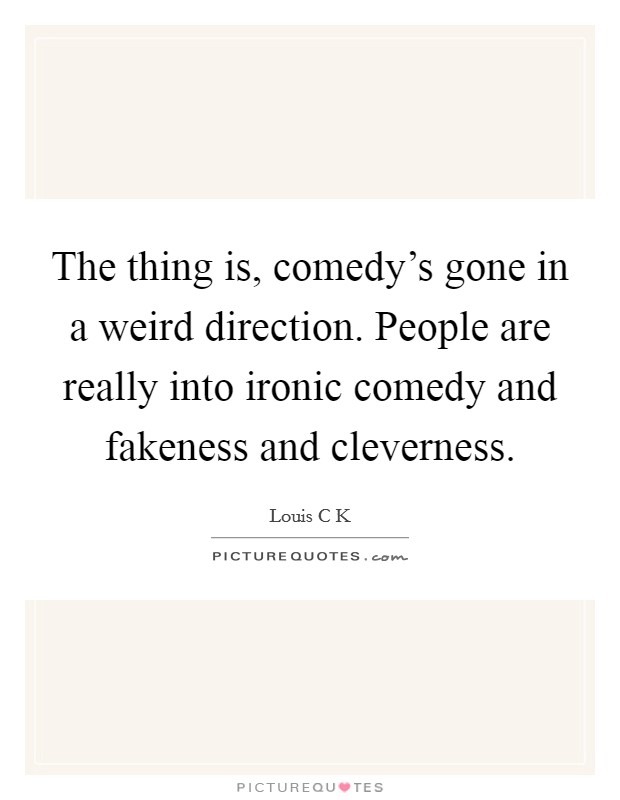 The thing is, comedy's gone in a weird direction. People are really into ironic comedy and fakeness and cleverness. Picture Quote #1