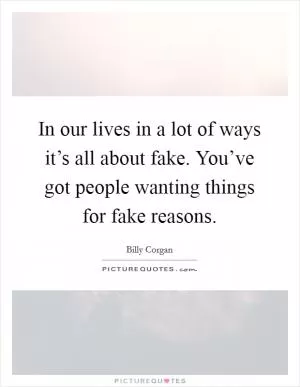 In our lives in a lot of ways it’s all about fake. You’ve got people wanting things for fake reasons Picture Quote #1