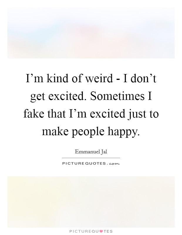 I'm kind of weird - I don't get excited. Sometimes I fake that I'm excited just to make people happy. Picture Quote #1