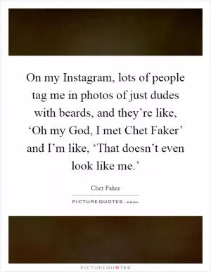 On my Instagram, lots of people tag me in photos of just dudes with beards, and they’re like, ‘Oh my God, I met Chet Faker’ and I’m like, ‘That doesn’t even look like me.’ Picture Quote #1