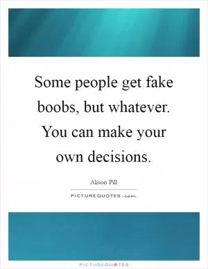 Some people get fake boobs, but whatever. You can make your own decisions Picture Quote #1