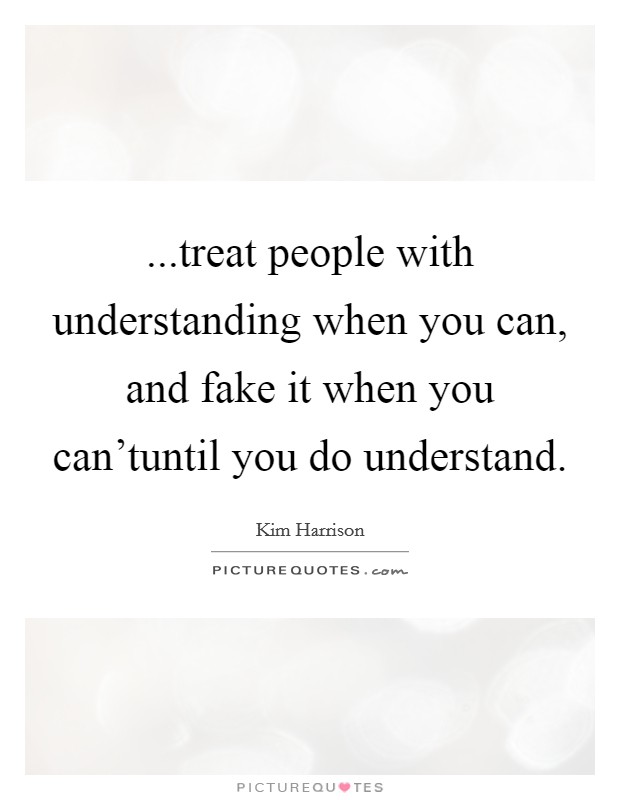 ...treat people with understanding when you can, and fake it when you can'tuntil you do understand. Picture Quote #1