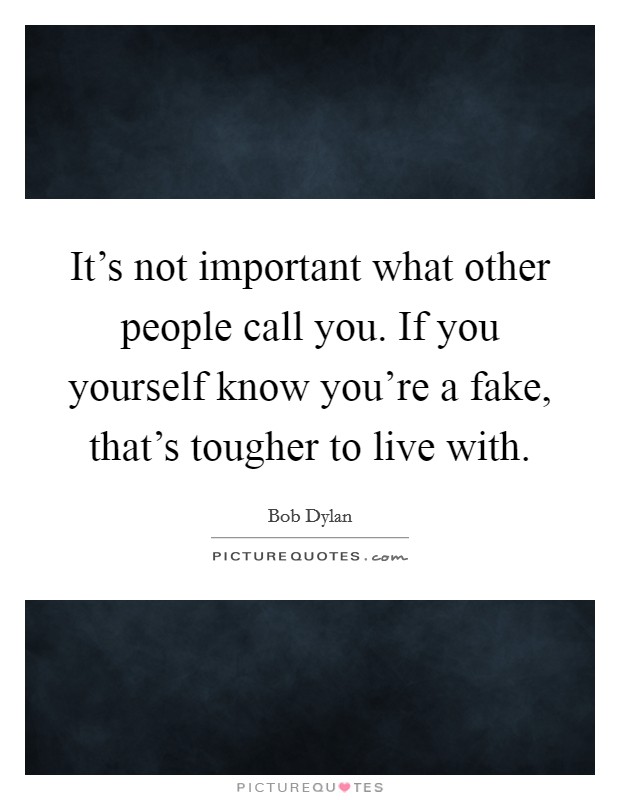 It's not important what other people call you. If you yourself know you're a fake, that's tougher to live with. Picture Quote #1