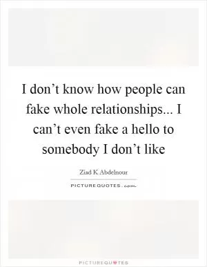 I don’t know how people can fake whole relationships... I can’t even fake a hello to somebody I don’t like Picture Quote #1