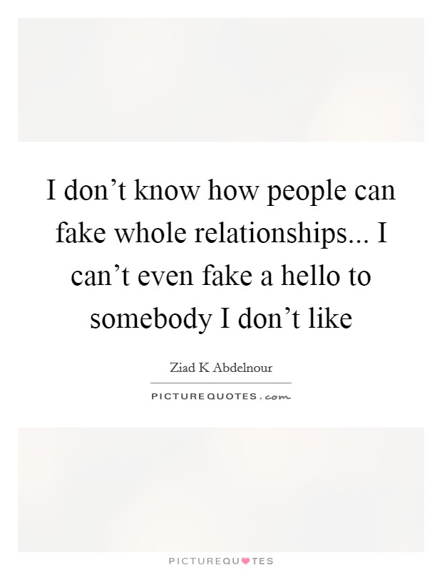 I don't know how people can fake whole relationships... I can't even fake a hello to somebody I don't like Picture Quote #1