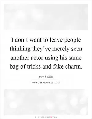 I don’t want to leave people thinking they’ve merely seen another actor using his same bag of tricks and fake charm Picture Quote #1