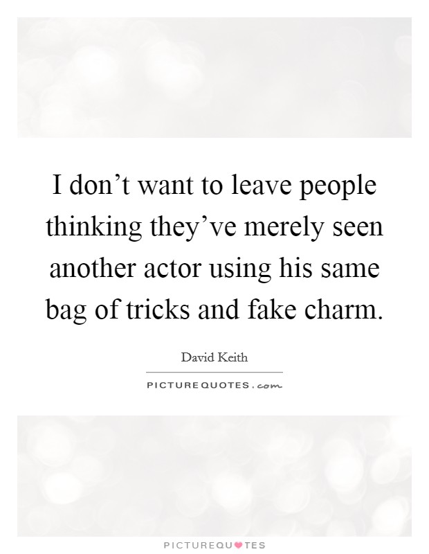 I don't want to leave people thinking they've merely seen another actor using his same bag of tricks and fake charm. Picture Quote #1