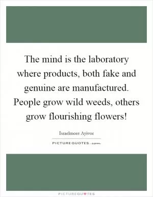 The mind is the laboratory where products, both fake and genuine are manufactured. People grow wild weeds, others grow flourishing flowers! Picture Quote #1