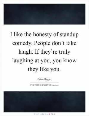 I like the honesty of standup comedy. People don’t fake laugh. If they’re truly laughing at you, you know they like you Picture Quote #1