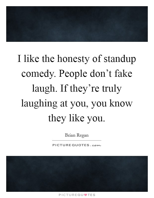 I like the honesty of standup comedy. People don't fake laugh. If they're truly laughing at you, you know they like you. Picture Quote #1