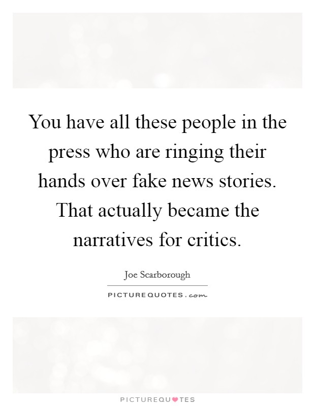 You have all these people in the press who are ringing their hands over fake news stories. That actually became the narratives for critics. Picture Quote #1