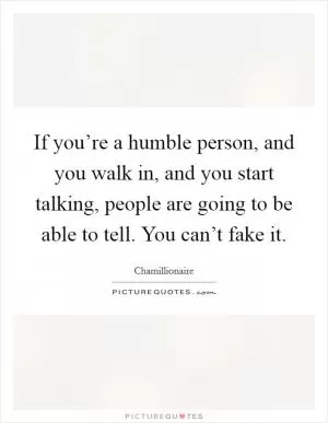 If you’re a humble person, and you walk in, and you start talking, people are going to be able to tell. You can’t fake it Picture Quote #1