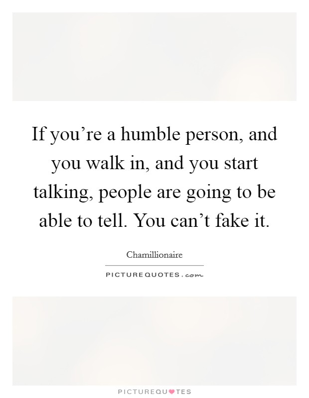 If you're a humble person, and you walk in, and you start talking, people are going to be able to tell. You can't fake it. Picture Quote #1