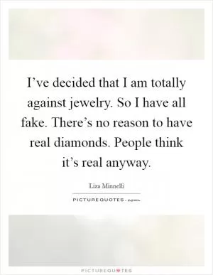 I’ve decided that I am totally against jewelry. So I have all fake. There’s no reason to have real diamonds. People think it’s real anyway Picture Quote #1