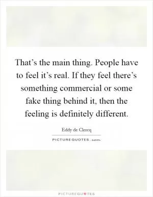 That’s the main thing. People have to feel it’s real. If they feel there’s something commercial or some fake thing behind it, then the feeling is definitely different Picture Quote #1