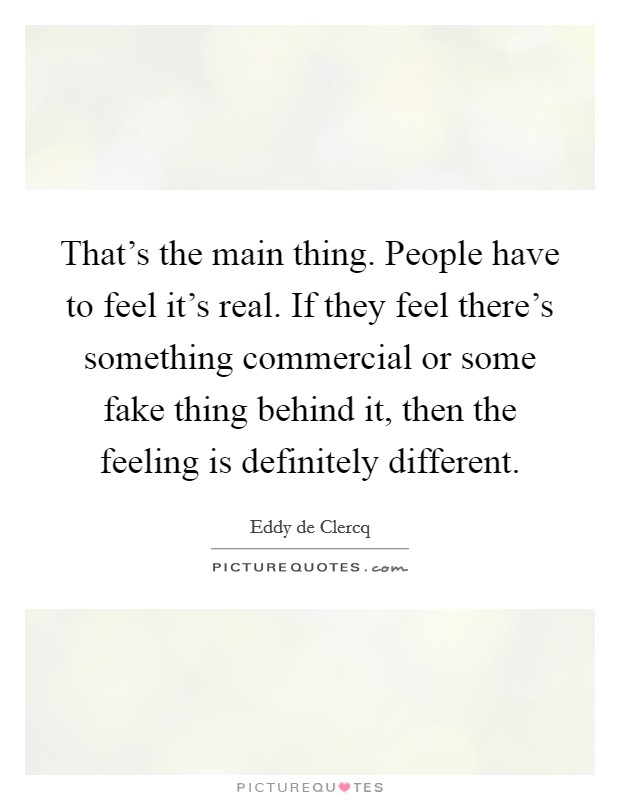 That's the main thing. People have to feel it's real. If they feel there's something commercial or some fake thing behind it, then the feeling is definitely different. Picture Quote #1