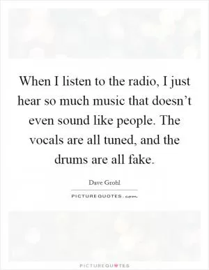 When I listen to the radio, I just hear so much music that doesn’t even sound like people. The vocals are all tuned, and the drums are all fake Picture Quote #1