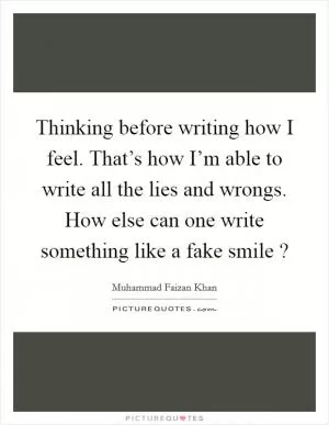 Thinking before writing how I feel. That’s how I’m able to write all the lies and wrongs. How else can one write something like a fake smile ? Picture Quote #1