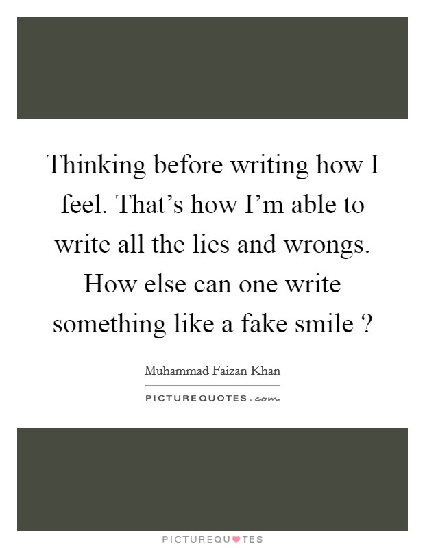 Thinking before writing how I feel. That's how I'm able to write all the lies and wrongs. How else can one write something like a fake smile ? Picture Quote #1