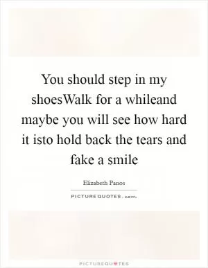 You should step in my shoesWalk for a whileand maybe you will see how hard it isto hold back the tears and fake a smile Picture Quote #1