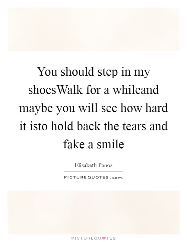 You should step in my shoesWalk for a whileand maybe you will see how hard it isto hold back the tears and fake a smile Picture Quote #1