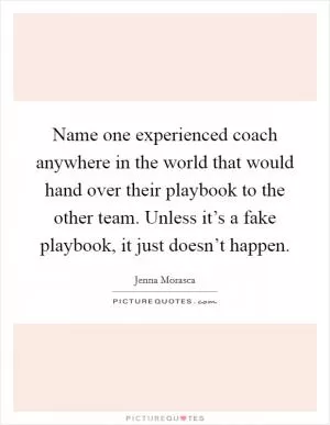 Name one experienced coach anywhere in the world that would hand over their playbook to the other team. Unless it’s a fake playbook, it just doesn’t happen Picture Quote #1