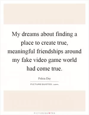 My dreams about finding a place to create true, meaningful friendships around my fake video game world had come true Picture Quote #1