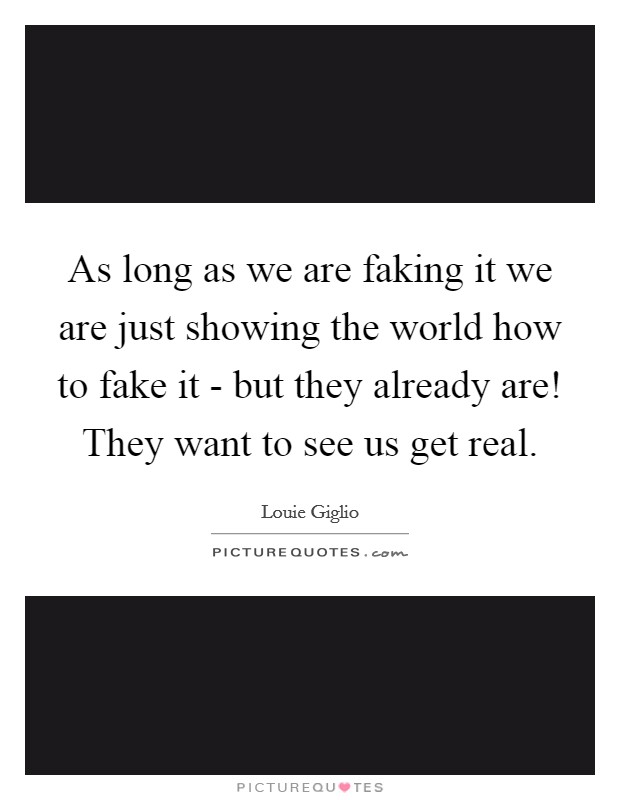 As long as we are faking it we are just showing the world how to fake it - but they already are! They want to see us get real. Picture Quote #1