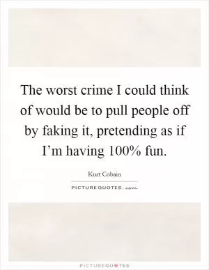 The worst crime I could think of would be to pull people off by faking it, pretending as if I’m having 100% fun Picture Quote #1