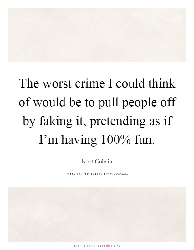 The worst crime I could think of would be to pull people off by faking it, pretending as if I'm having 100% fun. Picture Quote #1