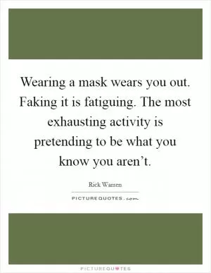Wearing a mask wears you out. Faking it is fatiguing. The most exhausting activity is pretending to be what you know you aren’t Picture Quote #1