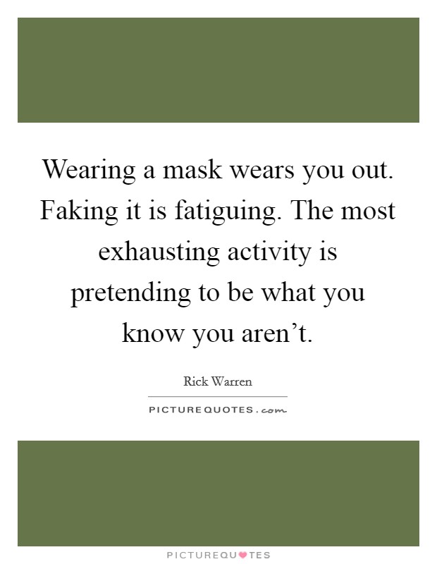Wearing a mask wears you out. Faking it is fatiguing. The most exhausting activity is pretending to be what you know you aren't. Picture Quote #1