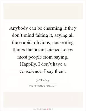 Anybody can be charming if they don’t mind faking it, saying all the stupid, obvious, nauseating things that a conscience keeps most people from saying. Happily, I don’t have a conscience. I say them Picture Quote #1