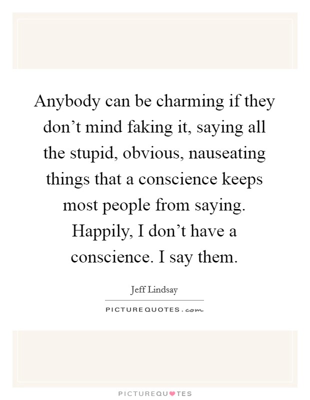Anybody can be charming if they don't mind faking it, saying all the stupid, obvious, nauseating things that a conscience keeps most people from saying. Happily, I don't have a conscience. I say them. Picture Quote #1