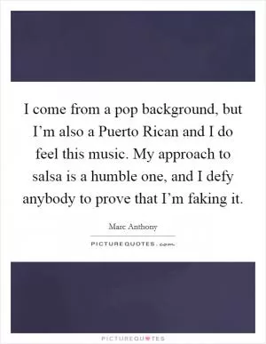 I come from a pop background, but I’m also a Puerto Rican and I do feel this music. My approach to salsa is a humble one, and I defy anybody to prove that I’m faking it Picture Quote #1