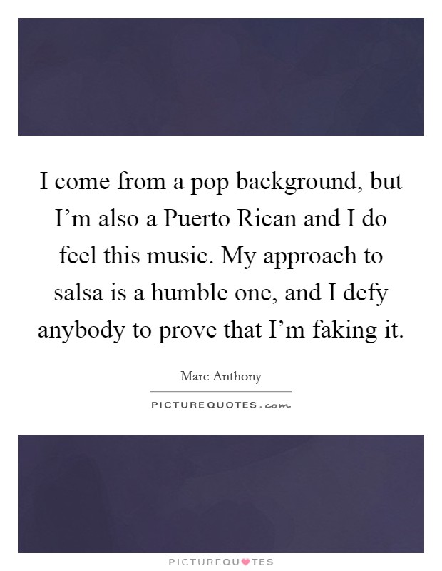 I come from a pop background, but I'm also a Puerto Rican and I do feel this music. My approach to salsa is a humble one, and I defy anybody to prove that I'm faking it. Picture Quote #1