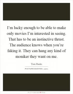 I’m lucky enough to be able to make only movies I’m interested in seeing. That has to be an instinctive thrust. The audience knows when you’re faking it. They can hang any kind of moniker they want on me Picture Quote #1
