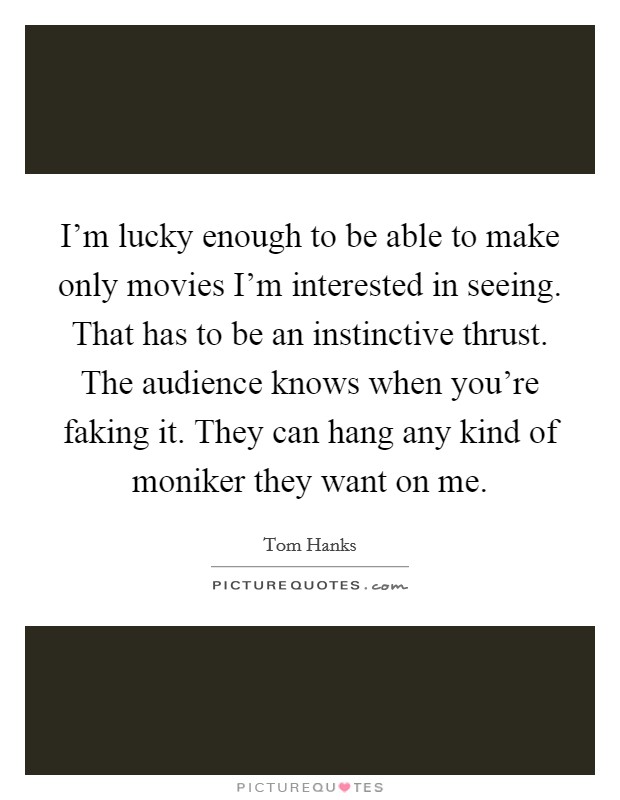 I'm lucky enough to be able to make only movies I'm interested in seeing. That has to be an instinctive thrust. The audience knows when you're faking it. They can hang any kind of moniker they want on me. Picture Quote #1