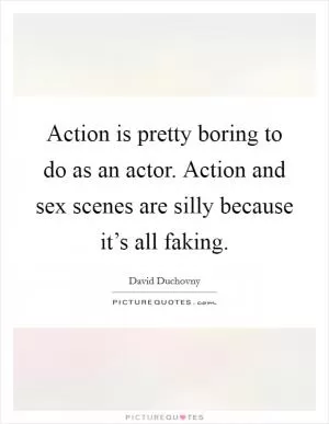 Action is pretty boring to do as an actor. Action and sex scenes are silly because it’s all faking Picture Quote #1