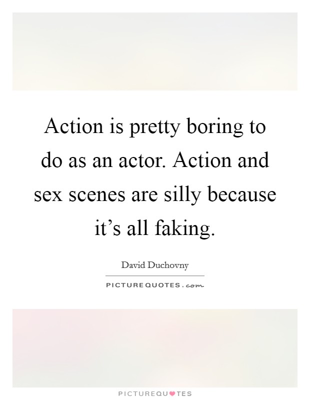 Action is pretty boring to do as an actor. Action and sex scenes are silly because it's all faking. Picture Quote #1