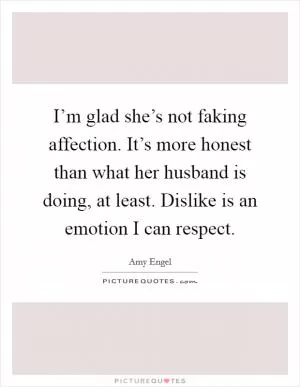 I’m glad she’s not faking affection. It’s more honest than what her husband is doing, at least. Dislike is an emotion I can respect Picture Quote #1