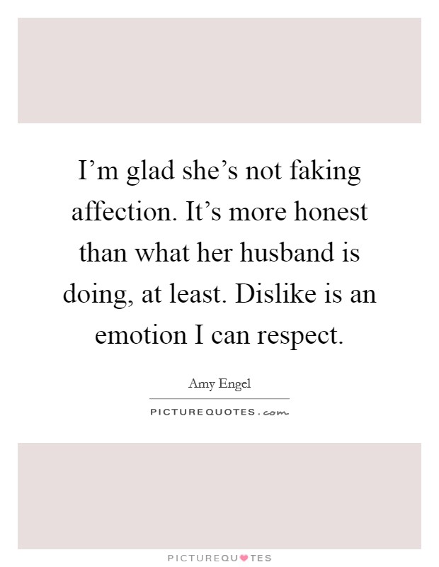 I'm glad she's not faking affection. It's more honest than what her husband is doing, at least. Dislike is an emotion I can respect. Picture Quote #1