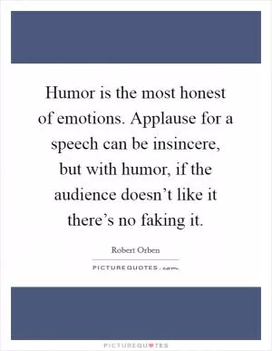 Humor is the most honest of emotions. Applause for a speech can be insincere, but with humor, if the audience doesn’t like it there’s no faking it Picture Quote #1