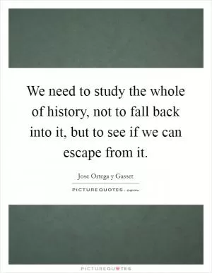We need to study the whole of history, not to fall back into it, but to see if we can escape from it Picture Quote #1
