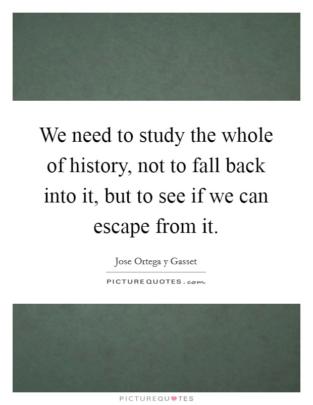 We need to study the whole of history, not to fall back into it, but to see if we can escape from it. Picture Quote #1