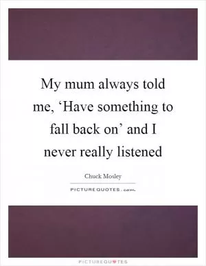 My mum always told me, ‘Have something to fall back on’ and I never really listened Picture Quote #1