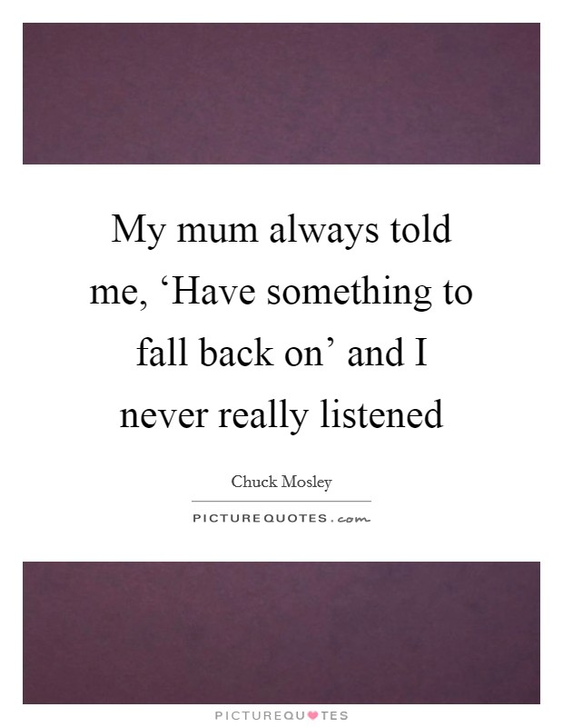 My mum always told me, ‘Have something to fall back on' and I never really listened Picture Quote #1